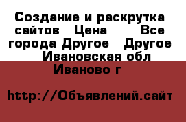 Создание и раскрутка сайтов › Цена ­ 1 - Все города Другое » Другое   . Ивановская обл.,Иваново г.